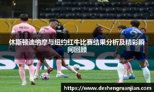 休斯顿迪纳摩与纽约红牛比赛结果分析及精彩瞬间回顾