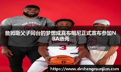 詹姆斯父子同台的梦想成真布朗尼正式宣布参加NBA选秀